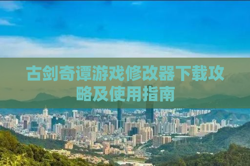 古剑奇谭游戏修改器下载攻略及使用指南