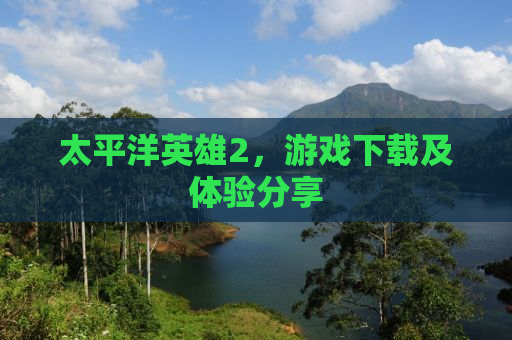 太平洋英雄2，游戏下载及体验分享