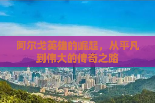 阿尔戈英雄的崛起，从平凡到伟大的传奇之路