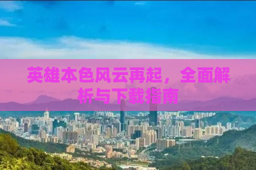 英雄本色风云再起，全面解析与下载指南