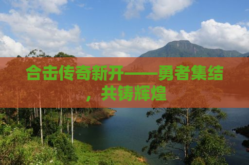 合击传奇新开——勇者集结，共铸辉煌