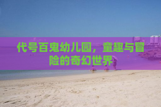 代号百鬼幼儿园，童趣与冒险的奇幻世界