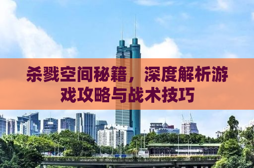 杀戮空间秘籍，深度解析游戏攻略与战术技巧