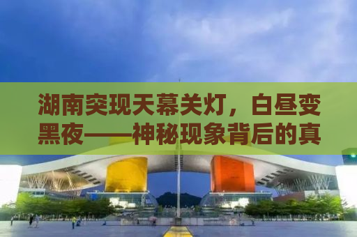 湖南突现天幕关灯，白昼变黑夜——神秘现象背后的真相揭秘