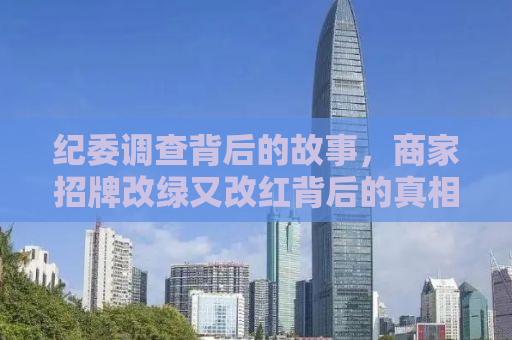 纪委调查背后的故事，商家招牌改绿又改红背后的真相揭秘