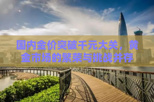国内金价突破千元大关，黄金市场的繁荣与挑战并存