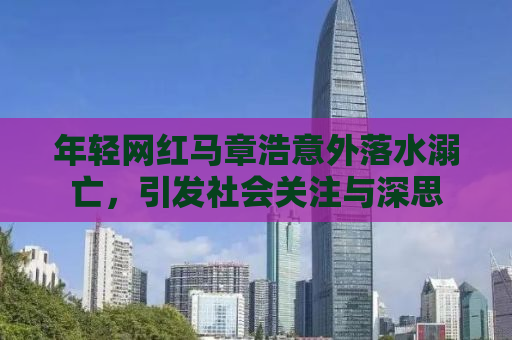年轻网红马章浩意外落水溺亡，引发社会关注与深思