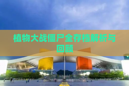 植物大战僵尸全存档解析与回顾