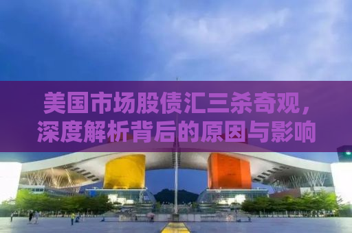 美国市场股债汇三杀奇观，深度解析背后的原因与影响