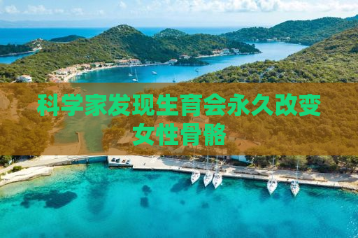 科学家发现生育会永久改变女性骨骼