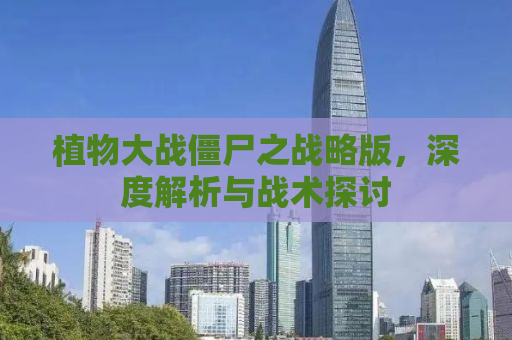 植物大战僵尸之战略版，深度解析与战术探讨