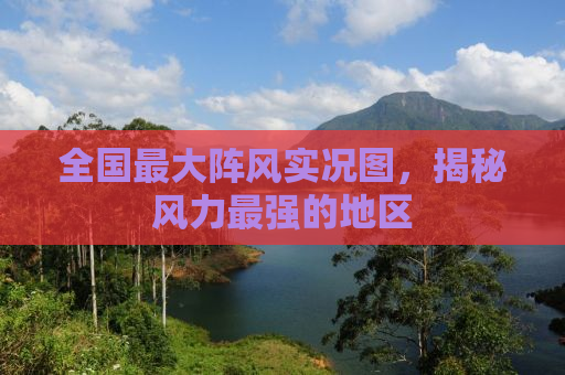 全国最大阵风实况图，揭秘风力最强的地区