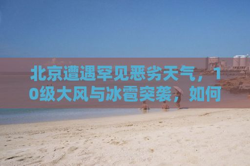 北京遭遇罕见恶劣天气，10级大风与冰雹突袭，如何应对？
