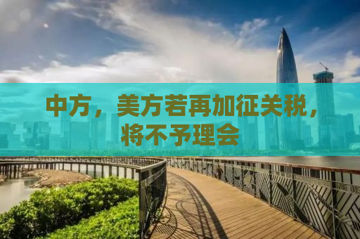中方，美方若再加征关税，将不予理会