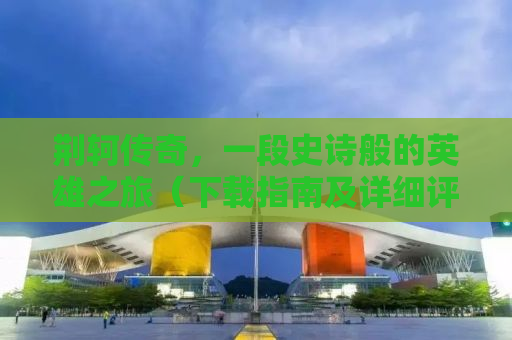 荆轲传奇，一段史诗般的英雄之旅（下载指南及详细评测）