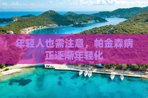 年轻人也需注意，帕金森病正逐渐年轻化
