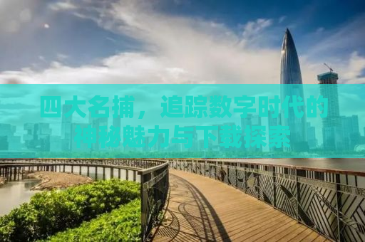 四大名捕，追踪数字时代的神秘魅力与下载探索