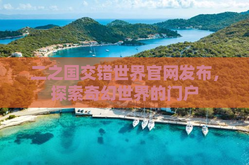 二之国交错世界官网发布，探索奇幻世界的门户