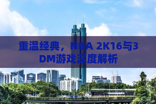 重温经典，NBA 2K16与3DM游戏深度解析