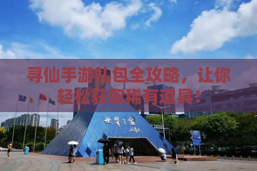 寻仙手游礼包全攻略，让你轻松获取稀有道具！