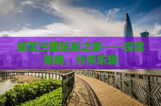 胡莱三国玩友之家——探索策略、分享乐趣