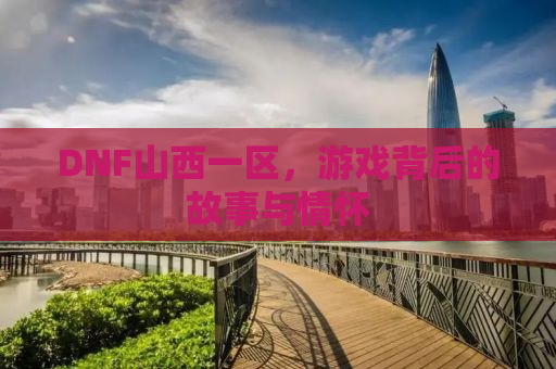 DNF山西一区，游戏背后的故事与情怀