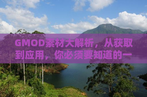 GMOD素材大解析，从获取到应用，你必须要知道的一切！