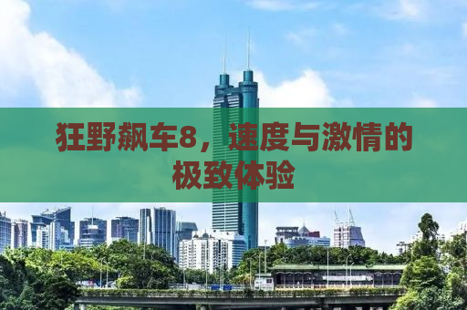 狂野飙车8，速度与激情的极致体验