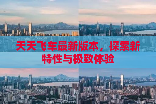 天天飞车最新版本，探索新特性与极致体验