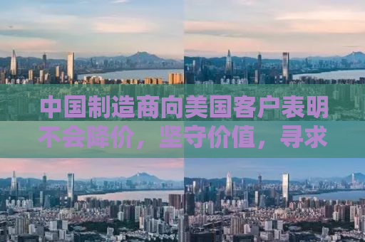 中国制造商向美国客户表明不会降价，坚守价值，寻求共赢的未来