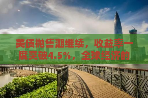 美债抛售潮继续，收益率一度突破4.5%，全球经济的微妙平衡