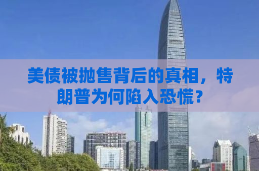 美债被抛售背后的真相，特朗普为何陷入恐慌？
