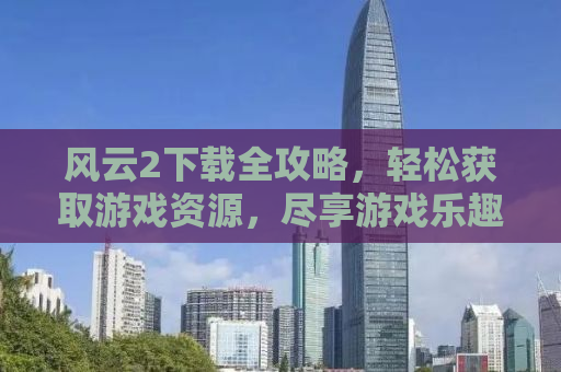 风云2下载全攻略，轻松获取游戏资源，尽享游戏乐趣