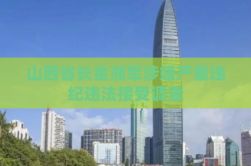 山西省长金湘军涉嫌严重违纪违法接受调查