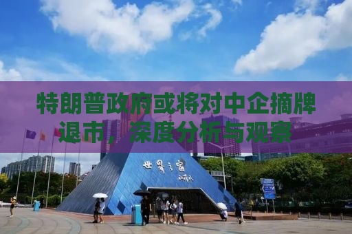 特朗普政府或将对中企摘牌退市，深度分析与观察