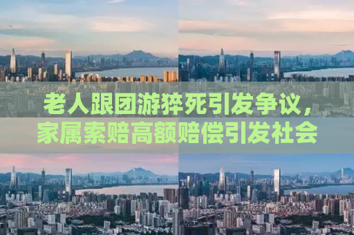 老人跟团游猝死引发争议，家属索赔高额赔偿引发社会热议