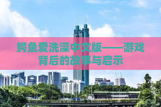 鳄鱼爱洗澡中文版——游戏背后的故事与启示