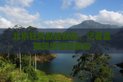北京狂风掀起铁板，记者直播现场惊险瞬间
