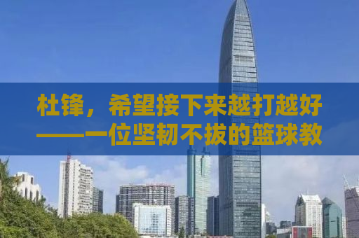 杜锋，希望接下来越打越好——一位坚韧不拔的篮球教练和他的团队故事