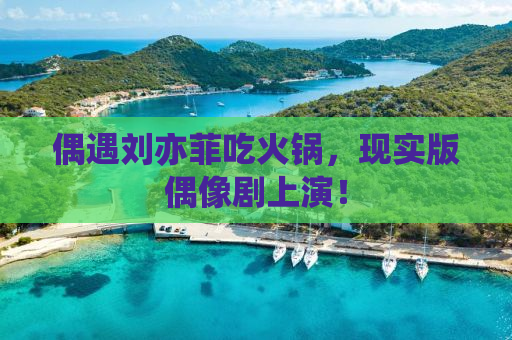 偶遇刘亦菲吃火锅，现实版偶像剧上演！
