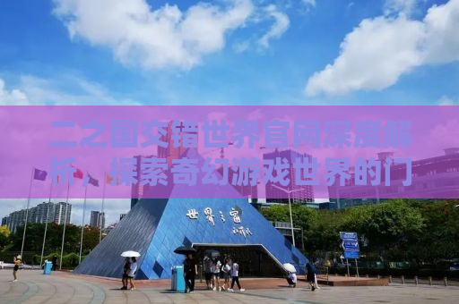 二之国交错世界官网深度解析，探索奇幻游戏世界的门户