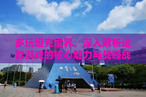 多玩坦克世界，深入解析这款游戏的核心魅力与战略战术