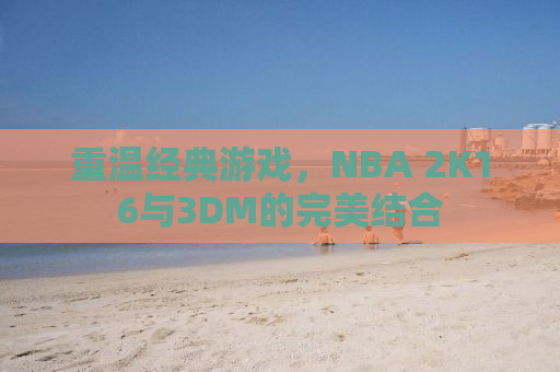 重温经典游戏，NBA 2K16与3DM的完美结合