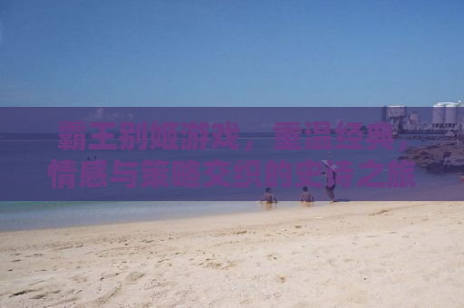 霸王别姬游戏，重温经典，情感与策略交织的史诗之旅