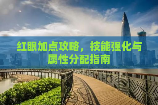 红眼加点攻略，技能强化与属性分配指南