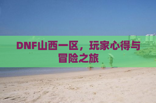 DNF山西一区，玩家心得与冒险之旅