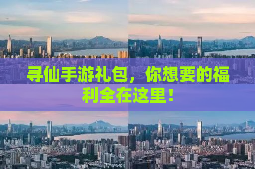 寻仙手游礼包，你想要的福利全在这里！