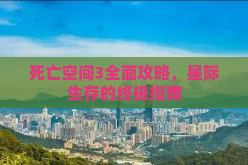 死亡空间3全面攻略，星际生存的终极指南
