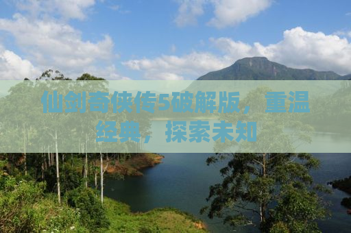 仙剑奇侠传5破解版，重温经典，探索未知