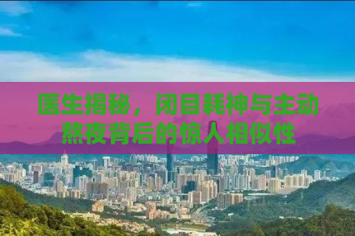 医生揭秘，闭目耗神与主动熬夜背后的惊人相似性